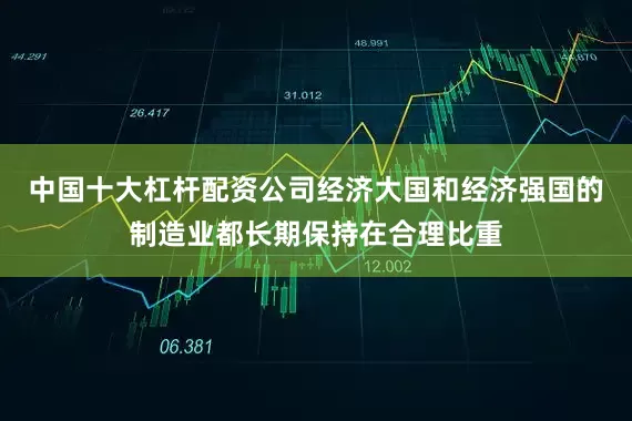 中国十大杠杆配资公司经济大国和经济强国的制造业都长期保持在合理比重